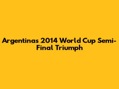 Argentina's 2014 World Cup Semi-Final Triumph